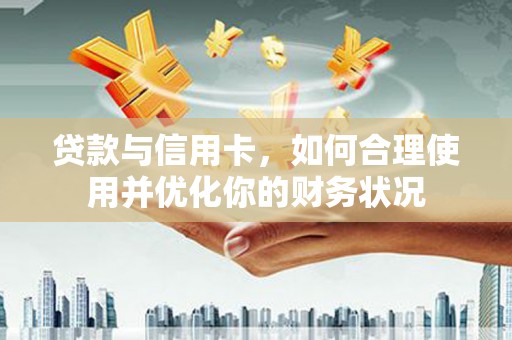 徐水贷款与信用卡，如何合理使用并优化你的财务状况
