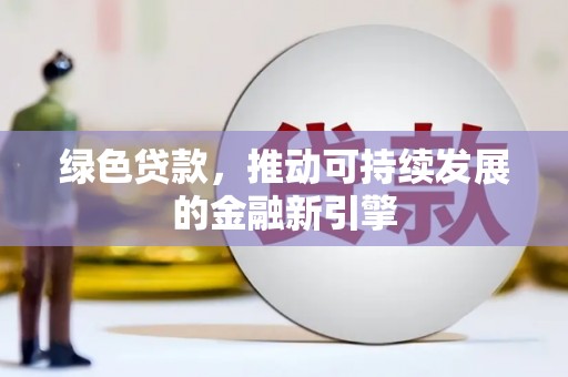 徐水绿色贷款，推动可持续发展的金融新引擎