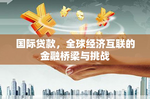 徐水国际贷款，全球经济互联的金融桥梁与挑战
