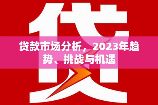 徐水贷款市场分析，2023年趋势、挑战与机遇