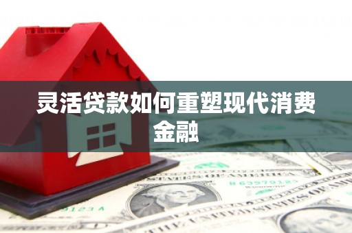 徐水灵活贷款如何重塑现代消费金融