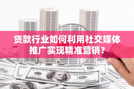 徐水贷款行业如何利用社交媒体推广实现精准营销？