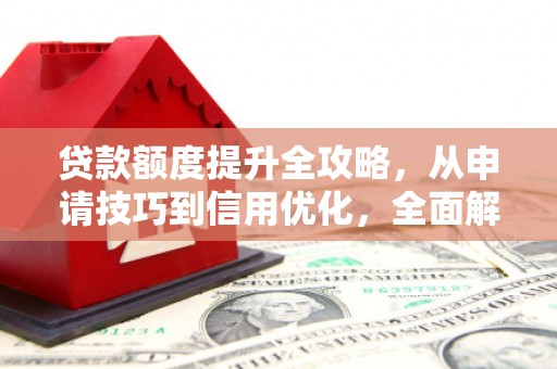 徐水贷款额度提升全攻略，从申请技巧到信用优化，全面解析