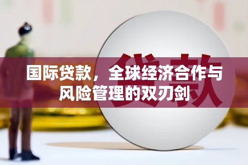 徐水国际贷款，全球经济合作与风险管理的双刃剑