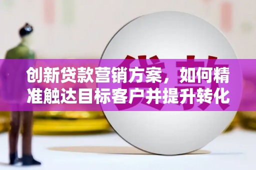 徐水创新贷款营销方案，如何精准触达目标客户并提升转化率