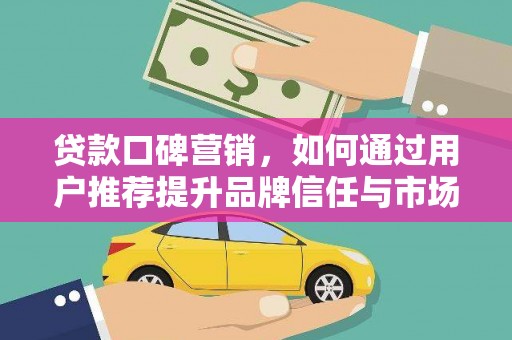 徐水贷款口碑营销，如何通过用户推荐提升品牌信任与市场份额