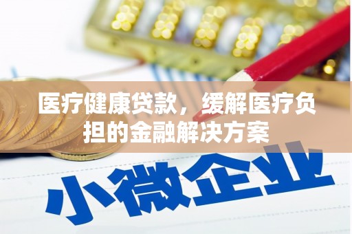 徐水医疗健康贷款，缓解医疗负担的金融解决方案