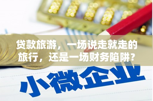 徐水贷款旅游，一场说走就走的旅行，还是一场财务陷阱？