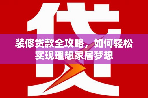 徐水装修贷款全攻略，如何轻松实现理想家居梦想
