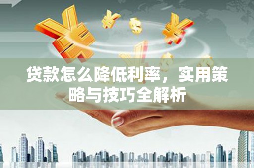 徐水贷款怎么降低利率，实用策略与技巧全解析