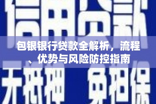 徐水包银银行贷款全解析，流程、优势与风险防控指南