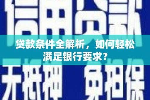 徐水贷款条件全解析，如何轻松满足银行要求？