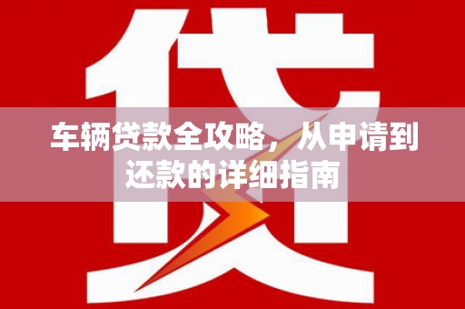 徐水车辆贷款全攻略，从申请到还款的详细指南