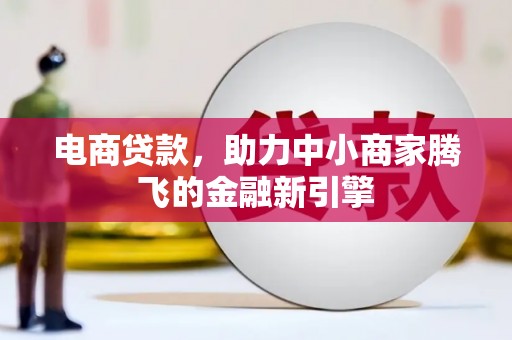 徐水电商贷款，助力中小商家腾飞的金融新引擎