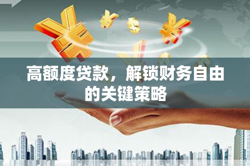 徐水高额度贷款，解锁财务自由的关键策略