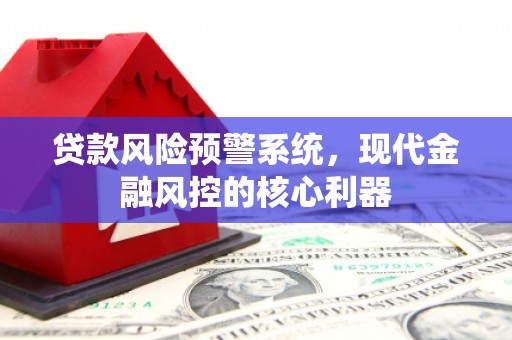 徐水贷款风险预警系统，现代金融风控的核心利器