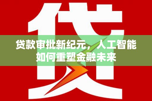 徐水贷款审批新纪元，人工智能如何重塑金融未来