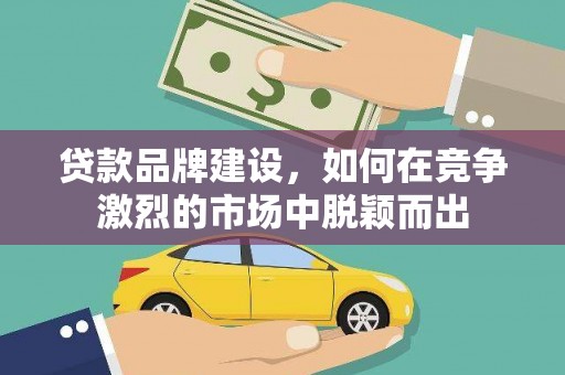 徐水贷款品牌建设，如何在竞争激烈的市场中脱颖而出