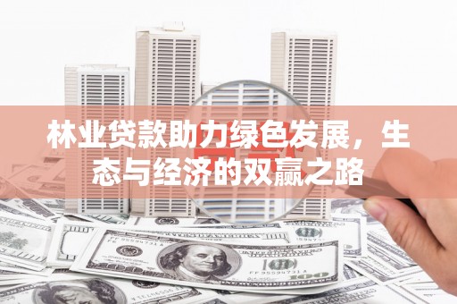 徐水林业贷款助力绿色发展，生态与经济的双赢之路