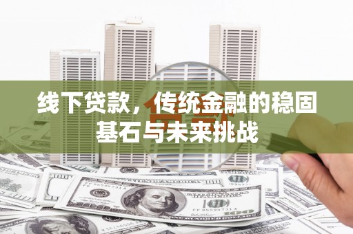 徐水线下贷款，传统金融的稳固基石与未来挑战