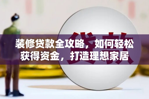 徐水装修贷款全攻略，如何轻松获得资金，打造理想家居