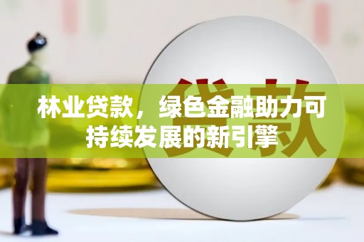 徐水林业贷款，绿色金融助力可持续发展的新引擎