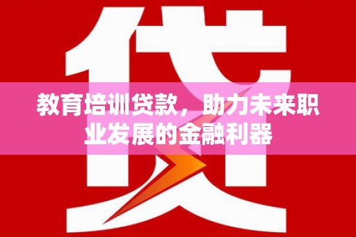 徐水教育培训贷款，助力未来职业发展的金融利器