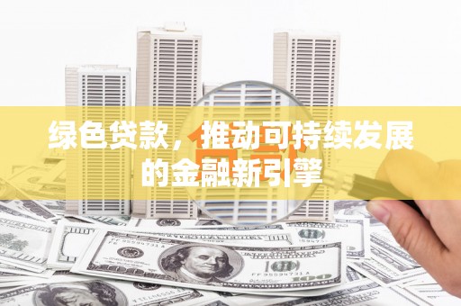 徐水绿色贷款，推动可持续发展的金融新引擎