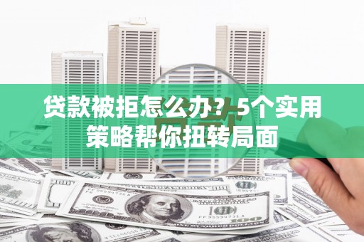徐水贷款被拒怎么办？5个实用策略帮你扭转局面