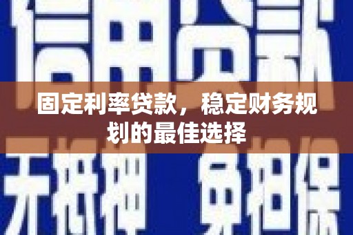 徐水固定利率贷款，稳定财务规划的最佳选择