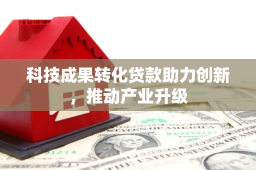 徐水科技成果转化贷款助力创新，推动产业升级