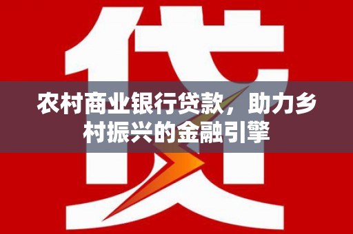 徐水农村商业银行贷款，助力乡村振兴的金融引擎