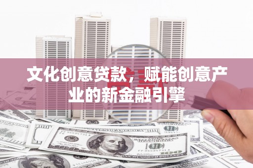 徐水文化创意贷款，赋能创意产业的新金融引擎