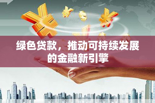 徐水绿色贷款，推动可持续发展的金融新引擎