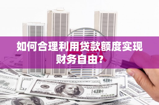 徐水如何合理利用贷款额度实现财务自由？