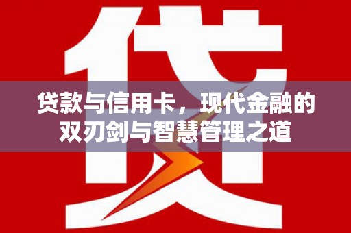 徐水贷款与信用卡，现代金融的双刃剑与智慧管理之道