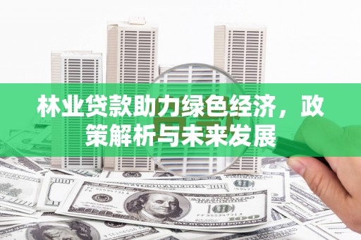 徐水林业贷款助力绿色经济，政策解析与未来发展