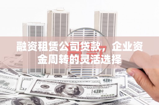 徐水融资租赁公司贷款，企业资金周转的灵活选择