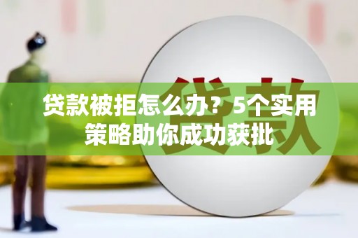 徐水贷款被拒怎么办？5个实用策略助你成功获批