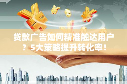 徐水贷款广告如何精准触达用户？5大策略提升转化率！