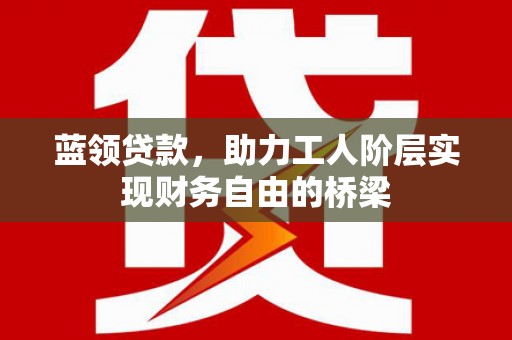 徐水蓝领贷款，助力工人阶层实现财务自由的桥梁