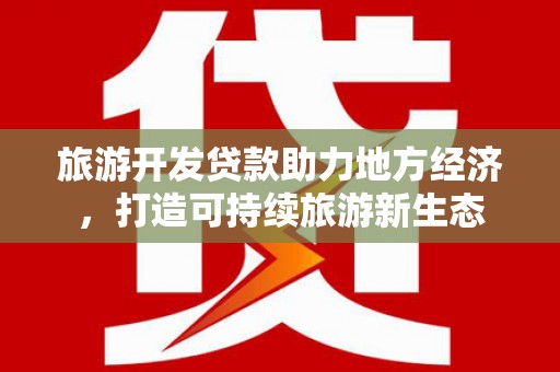 徐水旅游开发贷款助力地方经济，打造可持续旅游新生态