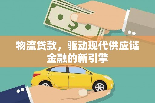 徐水物流贷款，驱动现代供应链金融的新引擎