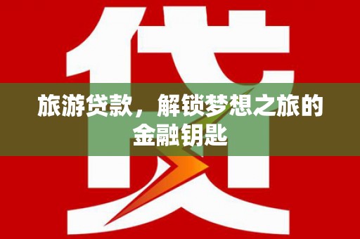 徐水旅游贷款，解锁梦想之旅的金融钥匙