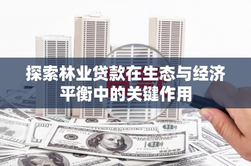徐水探索林业贷款在生态与经济平衡中的关键作用
