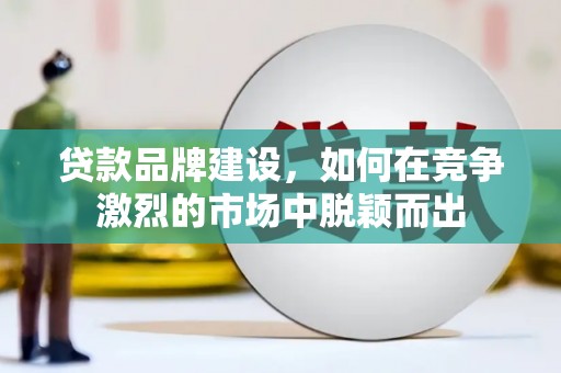 徐水贷款品牌建设，如何在竞争激烈的市场中脱颖而出