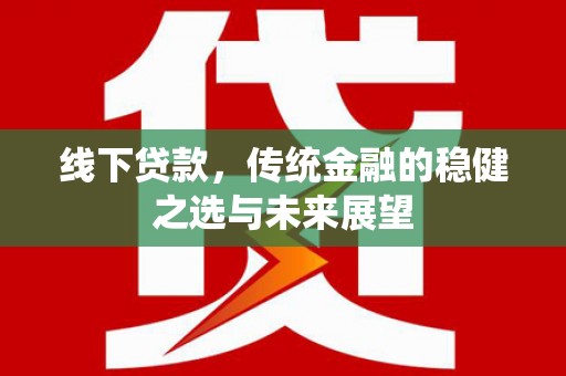 徐水线下贷款，传统金融的稳健之选与未来展望