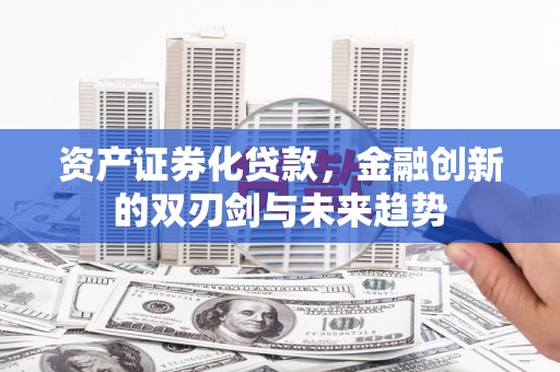 徐水资产证券化贷款，金融创新的双刃剑与未来趋势