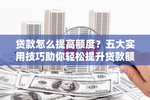 徐水贷款怎么提高额度？五大实用技巧助你轻松提升贷款额度