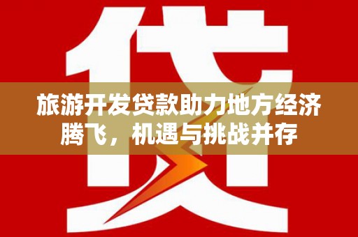 徐水旅游开发贷款助力地方经济腾飞，机遇与挑战并存
